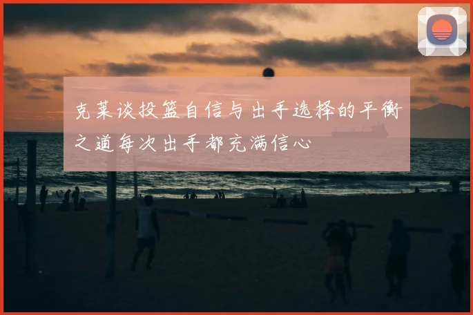 克莱谈投篮自信与出手选择的平衡之道每次出手都充满信心
