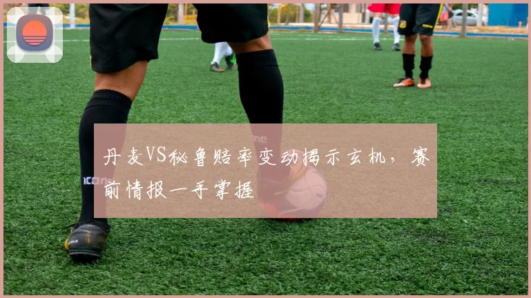 丹麦VS秘鲁赔率变动揭示玄机,赛前情报一手掌握