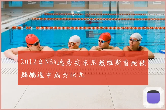 2012年NBA选秀安东尼戴维斯首轮被鹈鹕选中成为状元