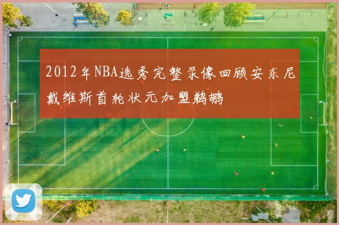 2012年NBA选秀完整录像回顾安东尼戴维斯首轮状元加盟鹈鹕