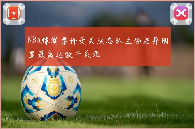 NBA球赛票价受关注各队主场差异明显最高达数千美元