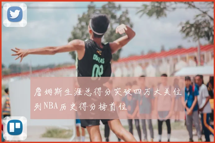 詹姆斯生涯总得分突破四万大关位列NBA历史得分榜首位