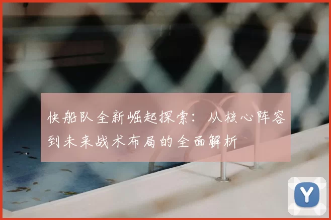 快船队全新崛起探索：从核心阵容到未来战术布局的全面解析