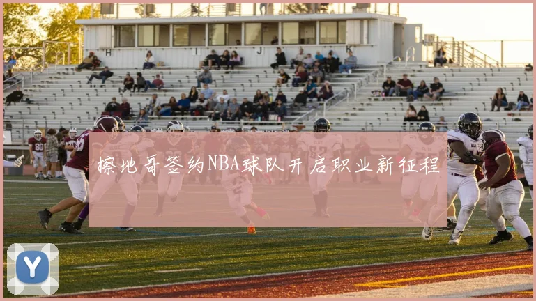 擦地哥签约NBA球队开启职业新征程
