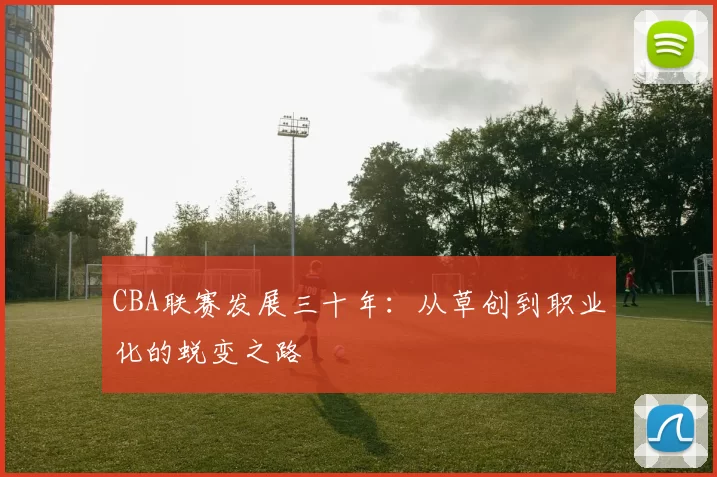 CBA联赛发展三十年：从草创到职业化的蜕变之路