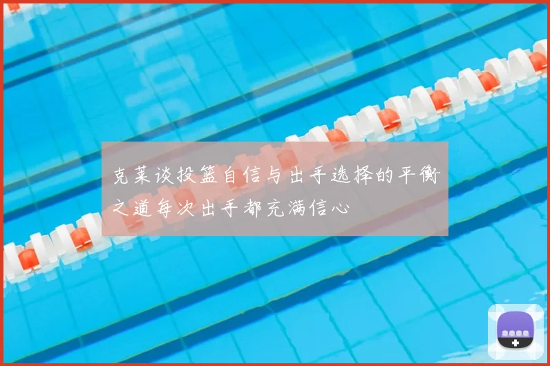 克莱谈投篮自信与出手选择的平衡之道每次出手都充满信心