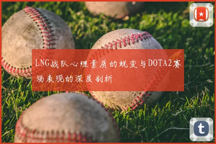 LNG战队心理素质的蜕变与DOTA2赛场表现的深度剖析