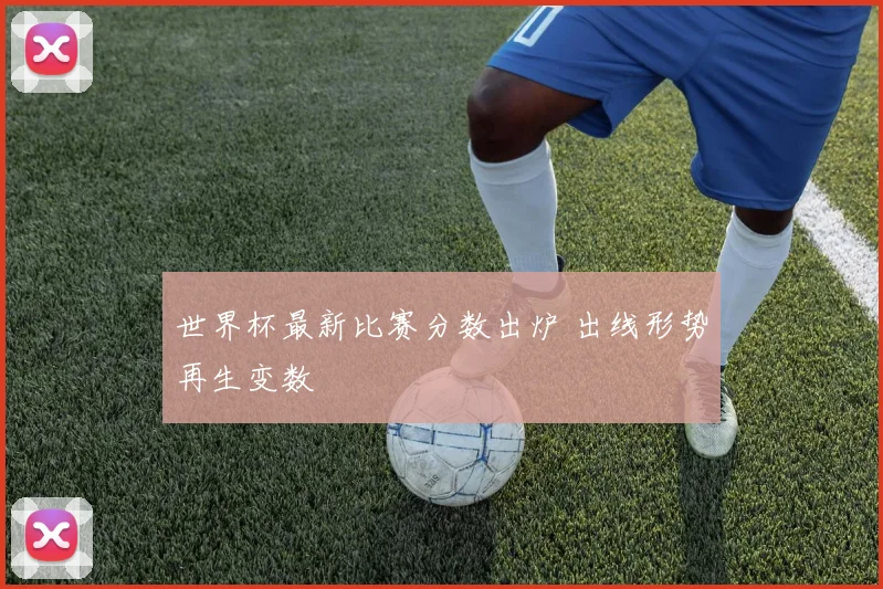 世界杯最新比赛分数出炉 出线形势再生变数