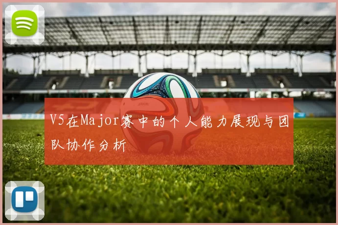 V5在Major赛中的个人能力展现与团队协作分析