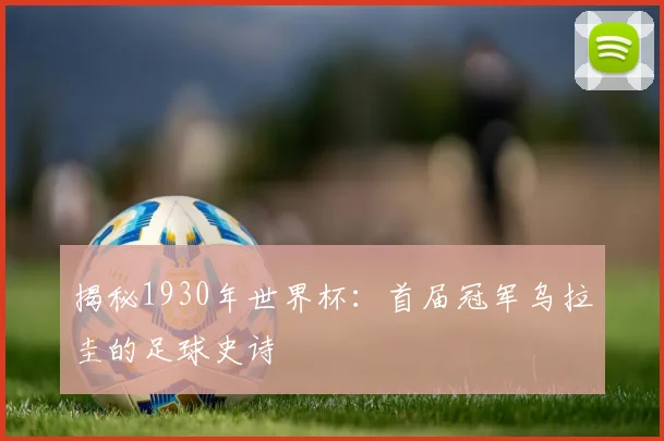 揭秘1930年世界杯：首届冠军乌拉圭的足球史诗