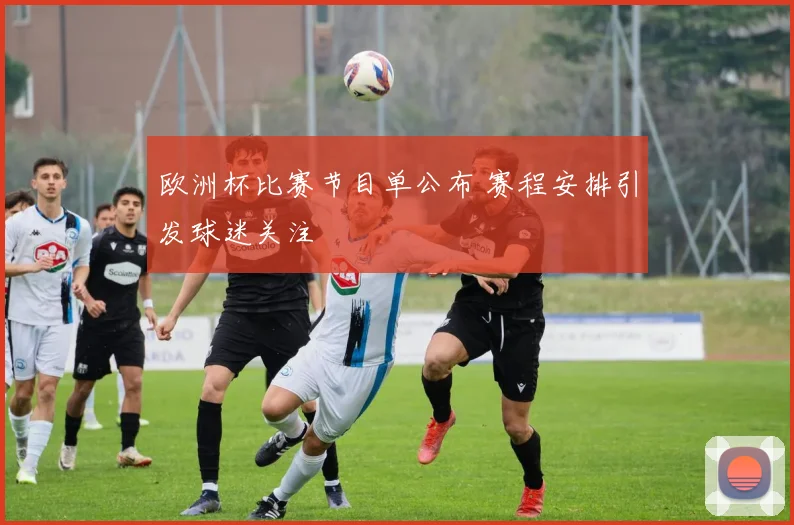 欧洲杯比赛节目单公布 赛程安排引发球迷关注