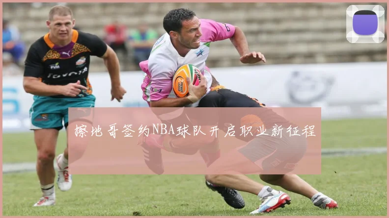 擦地哥签约NBA球队开启职业新征程