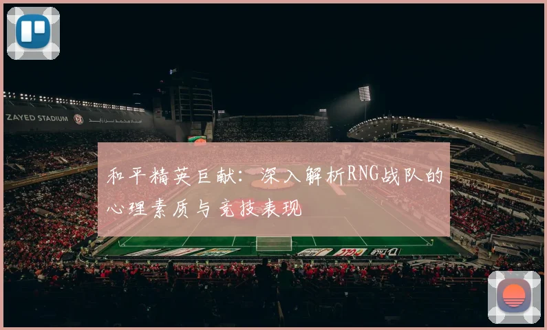和平精英巨献：深入解析RNG战队的心理素质与竞技表现