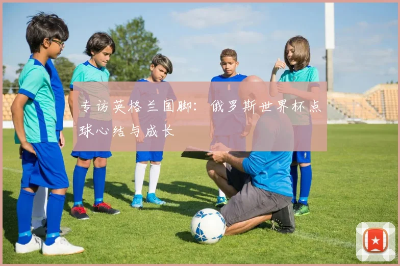专访英格兰国脚:俄罗斯世界杯点球心结与成长