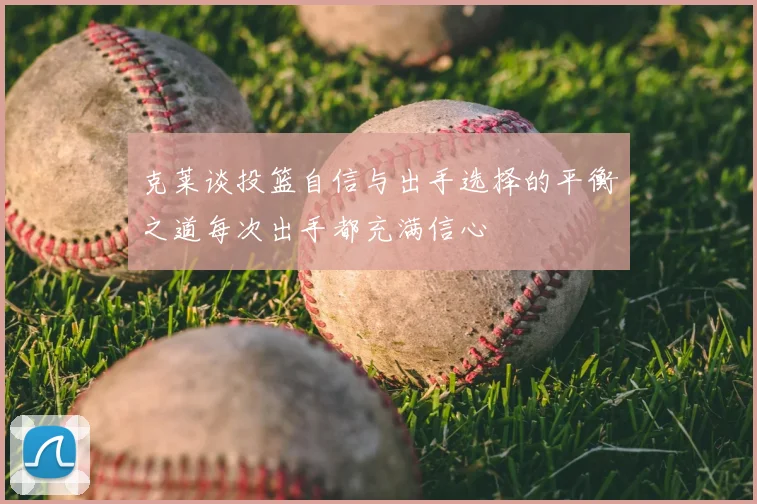 克莱谈投篮自信与出手选择的平衡之道每次出手都充满信心