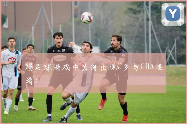 踢足球游戏中为何出现C罗与CBA混淆？