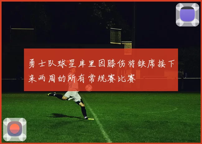 勇士队球星库里因膝伤将缺席接下来两周的所有常规赛比赛