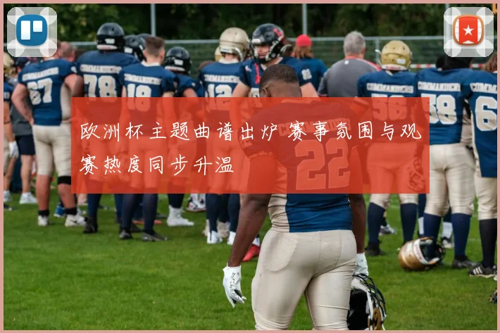 欧洲杯主题曲谱出炉 赛事氛围与观赛热度同步升温