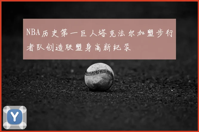 NBA历史第一巨人塔克法尔加盟步行者队创造联盟身高新纪录