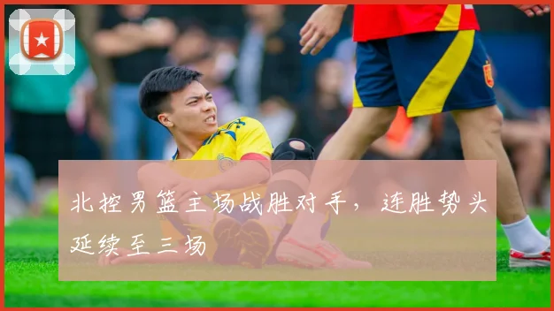 北控男篮主场战胜对手，连胜势头延续至三场