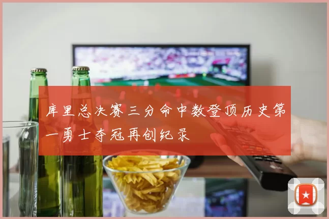 库里总决赛三分命中数登顶历史第一勇士夺冠再创纪录
