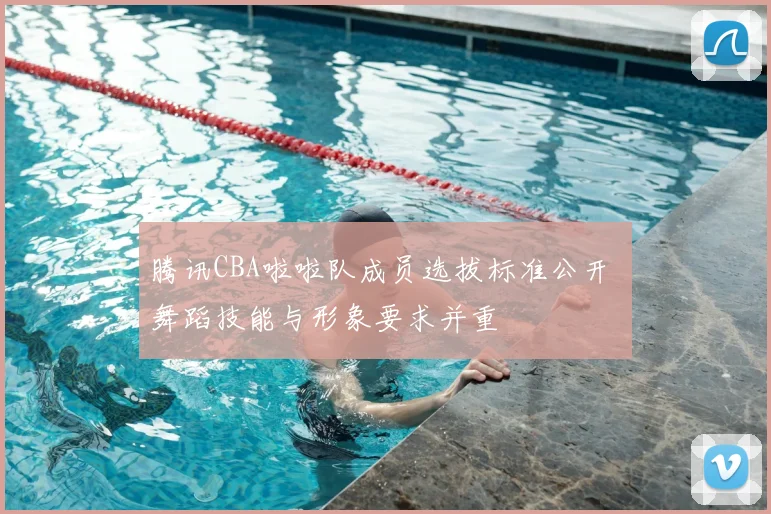 腾讯CBA啦啦队成员选拔标准公开 舞蹈技能与形象要求并重