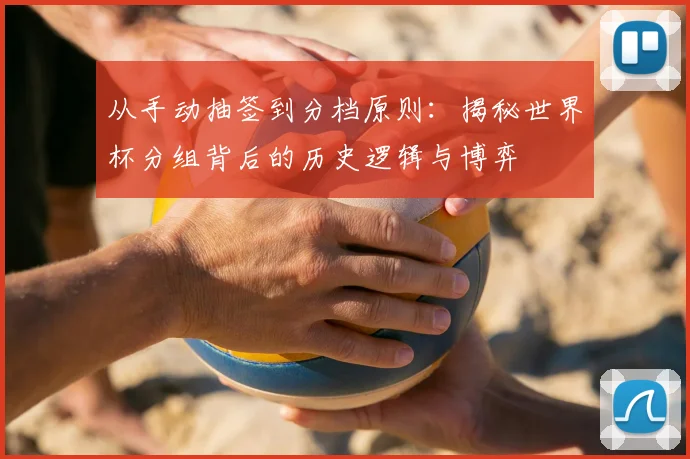 从手动抽签到分档原则：揭秘世界杯分组背后的历史逻辑与博弈