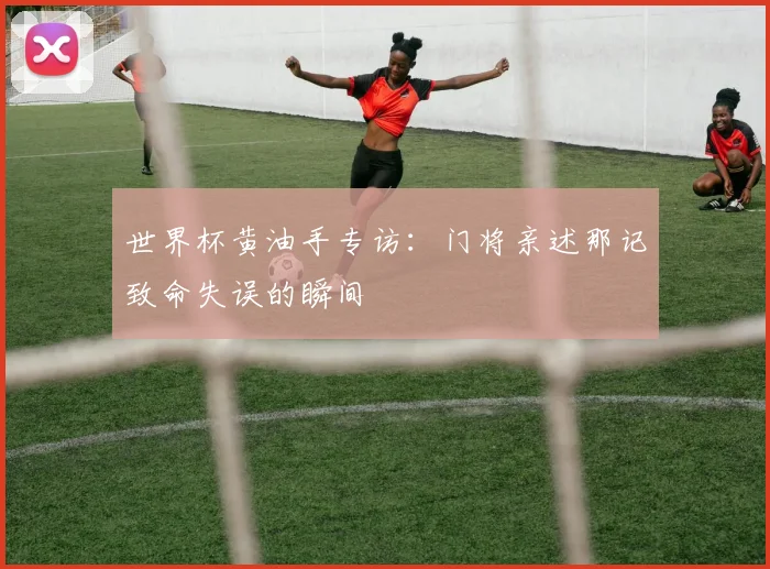 世界杯黄油手专访:门将亲述那记致命失误的瞬间