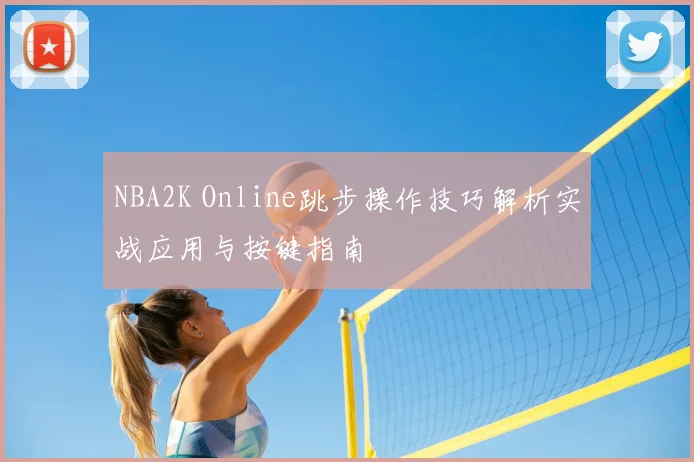 NBA2K Online跳步操作技巧解析实战应用与按键指南